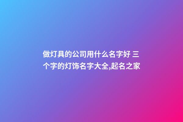 做灯具的公司用什么名字好 三个字的灯饰名字大全,起名之家-第1张-公司起名-玄机派